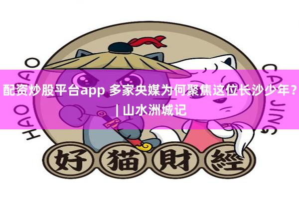 配资炒股平台app 多家央媒为何聚焦这位长沙少年？ | 山水洲城记