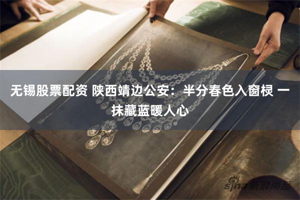 无锡股票配资 陕西靖边公安：半分春色入窗棂 一抹藏蓝暖人心