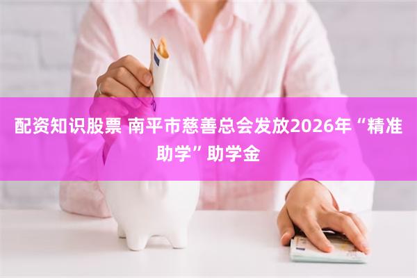 配资知识股票 南平市慈善总会发放2026年“精准助学”助学金