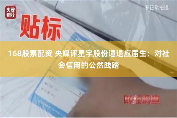 168股票配资 央媒评星宇股份逼退应届生：对社会信用的公然践踏