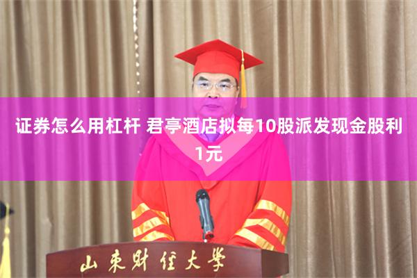 证券怎么用杠杆 君亭酒店拟每10股派发现金股利1元