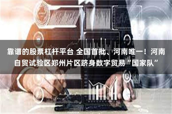 靠谱的股票杠杆平台 全国首批、河南唯一！河南自贸试验区郑州片区跻身数字贸易“国家队”
