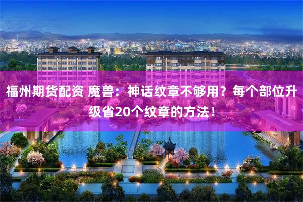 福州期货配资 魔兽：神话纹章不够用？每个部位升级省20个纹章的方法！