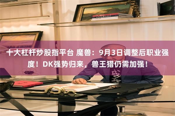 十大杠杆炒股指平台 魔兽：9月3日调整后职业强度！DK强势归来，兽王猎仍需加强！